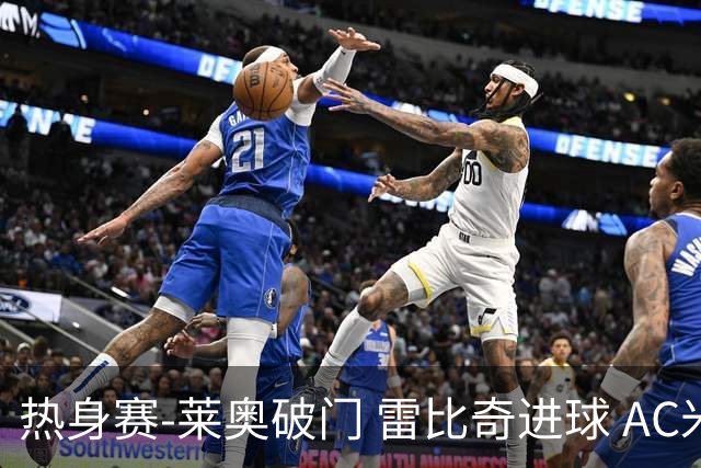 热身赛-莱奥破门 雷比奇进球 AC米兰5-0客场大捷