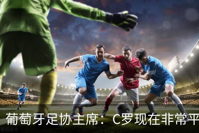 葡萄牙足协主席：C罗现在非常平静 在我们面临压力时这将非常重要